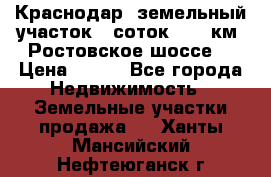 Краснодар, земельный участок 6 соток,  12 км. Ростовское шоссе  › Цена ­ 850 - Все города Недвижимость » Земельные участки продажа   . Ханты-Мансийский,Нефтеюганск г.